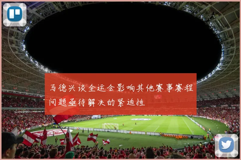 马德兴谈全运会影响其他赛事赛程问题亟待解决的紧迫性