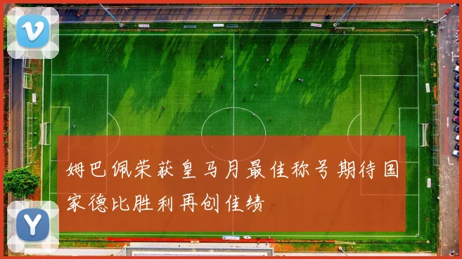 姆巴佩荣获皇马月最佳称号期待国家德比胜利再创佳绩