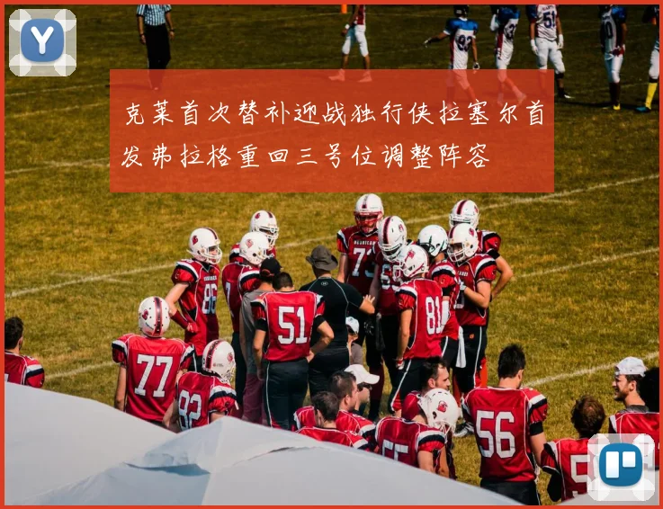 克莱首次替补迎战独行侠拉塞尔首发弗拉格重回三号位调整阵容
