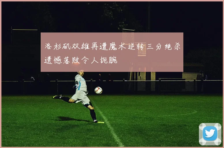 洛杉矶双雄再遭魔术逆转三分绝杀遗憾落败令人扼腕