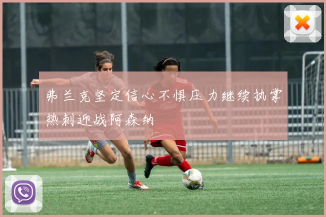 弗兰克坚定信心不惧压力继续执掌热刺迎战阿森纳