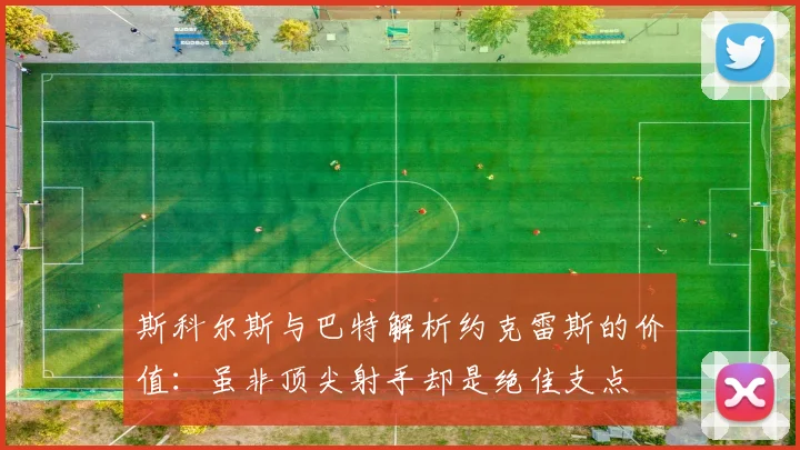 斯科尔斯与巴特解析约克雷斯的价值：虽非顶尖射手却是绝佳支点