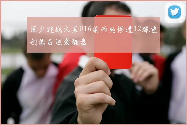国少迎战文莱U16前两轮惨遭12球重创能否逆袭翻盘