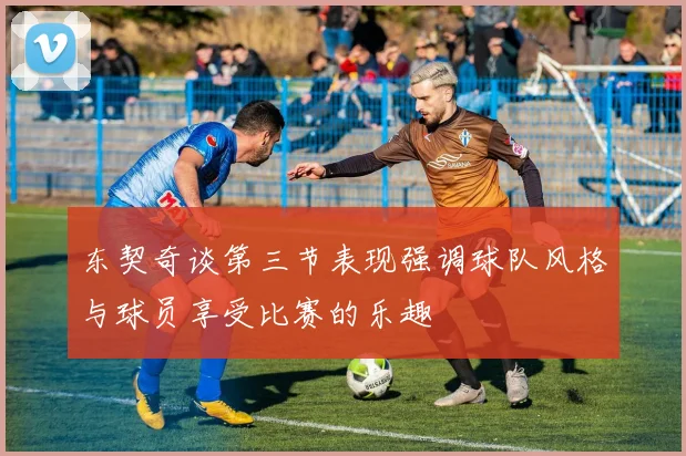 东契奇谈第三节表现强调球队风格与球员享受比赛的乐趣