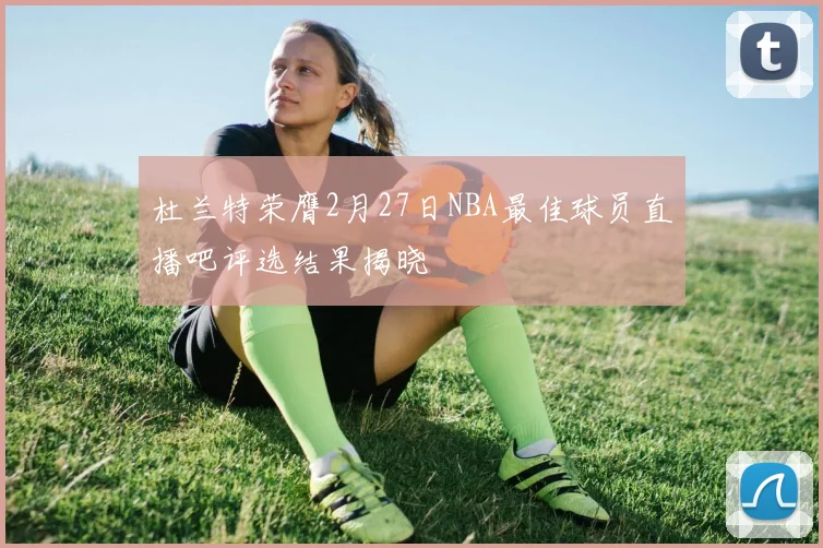 杜兰特荣膺2月27日NBA最佳球员直播吧评选结果揭晓