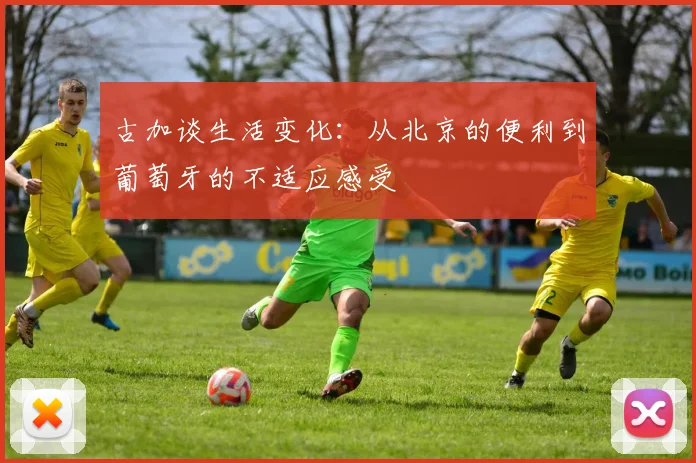 古加谈生活变化：从北京的便利到葡萄牙的不适应感受