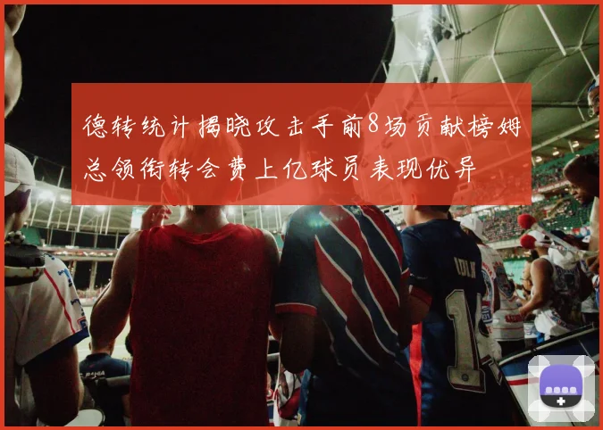 德转统计揭晓攻击手前8场贡献榜姆总领衔转会费上亿球员表现优异
