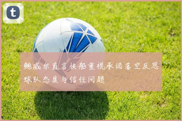 鲍威尔直言快船重视承诺落空反思球队态度与信任问题