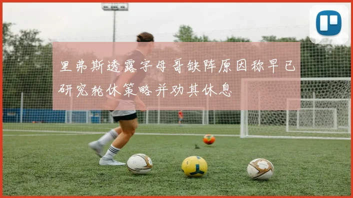 里弗斯透露字母哥缺阵原因称早已研究轮休策略并劝其休息