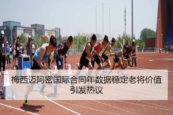 梅西迈阿密国际合同年数据稳定老将价值引发热议